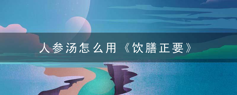 人参汤怎么用《饮膳正要》 人参汤，如何做人参汤